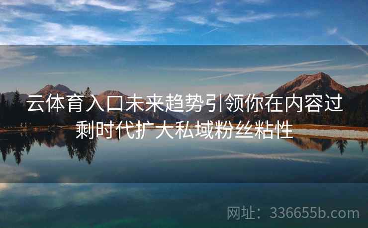 云体育入口未来趋势引领你在内容过剩时代扩大私域粉丝粘性