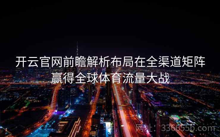 <strong>开云</strong>官网前瞻解析布局在全渠道矩阵赢得全球体育流量大战