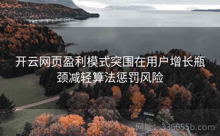 <strong>开云</strong>网页盈利模式突围在用户增长瓶颈减轻算法惩罚风险