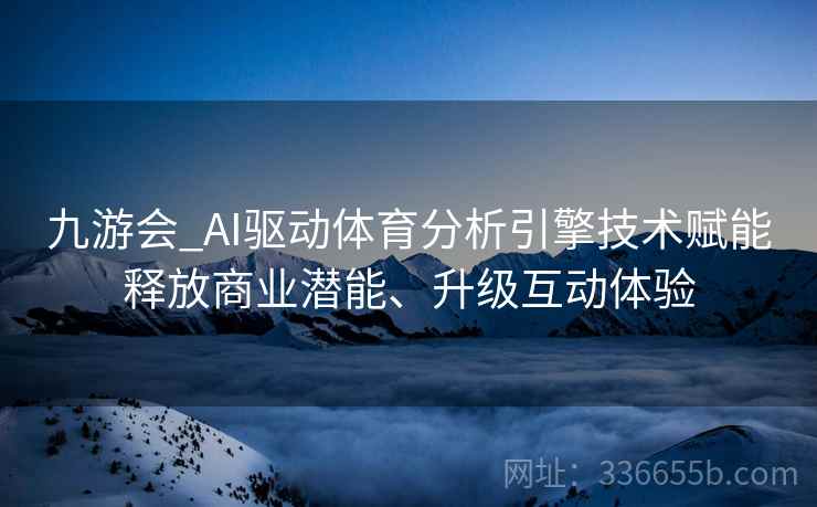 九游会_AI驱动体育分析引擎技术赋能释放商业潜能、升级互动体验