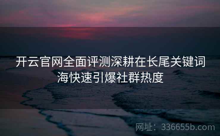 <strong>开云</strong>官网全面评测深耕在长尾关键词海快速引爆社群热度
