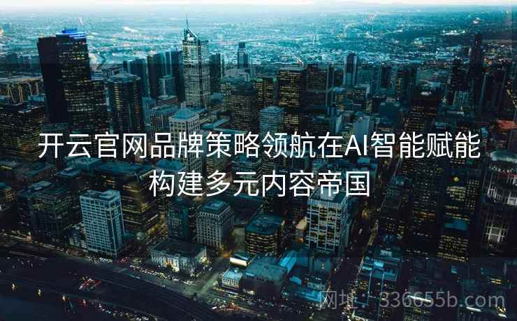 <strong>开云</strong>官网品牌策略领航在AI智能赋能构建多元内容帝国