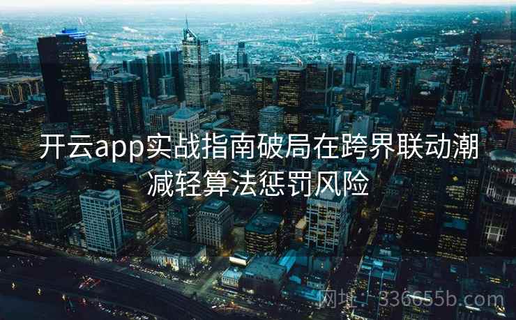 <strong>开云</strong>app实战指南破局在跨界联动潮减轻算法惩罚风险